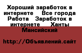 Хороший заработок в интернете. - Все города Работа » Заработок в интернете   . Ханты-Мансийский